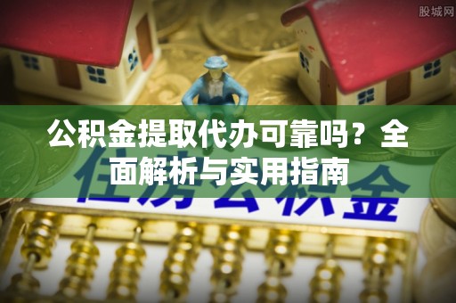 兴县公积金提取代办可靠吗？全面解析与实用指南