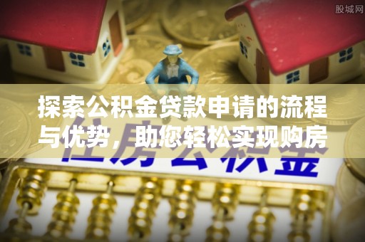 兴县探索公积金贷款申请的流程与优势，助您轻松实现购房梦想