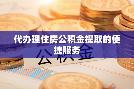 兴县代办理住房公积金提取的便捷服务