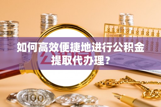 兴县如何高效便捷地进行公积金提取代办理？