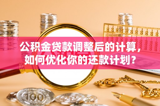 兴县公积金贷款调整后的计算，如何优化你的还款计划？