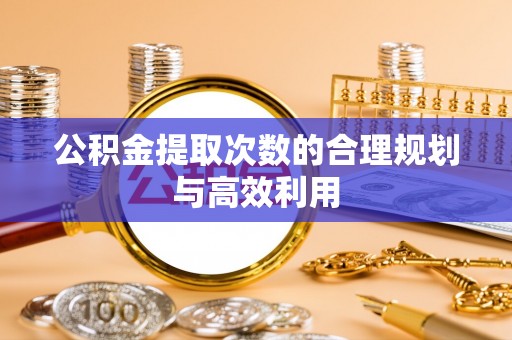 兴县公积金提取次数的合理规划与高效利用