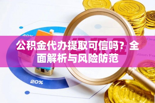兴县公积金代办提取可信吗？全面解析与风险防范