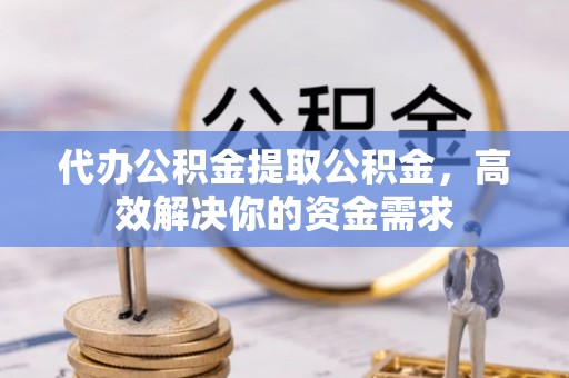 兴县代办公积金提取公积金，高效解决你的资金需求