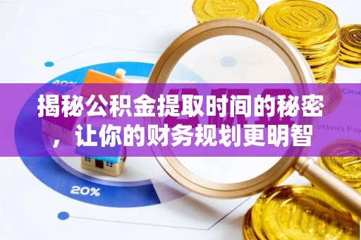 兴县揭秘公积金提取时间的秘密，让你的财务规划更明智