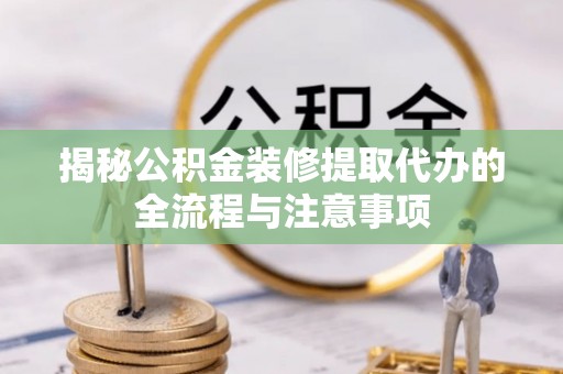 兴县揭秘公积金装修提取代办的全流程与注意事项