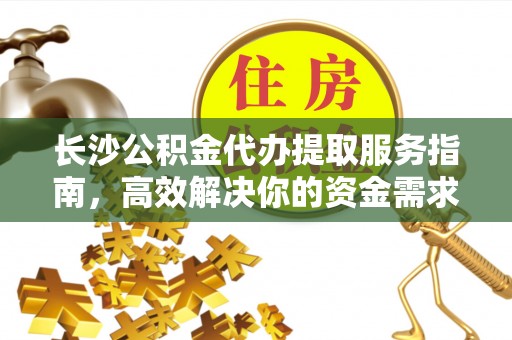 兴县长沙公积金代办提取服务指南，高效解决你的资金需求