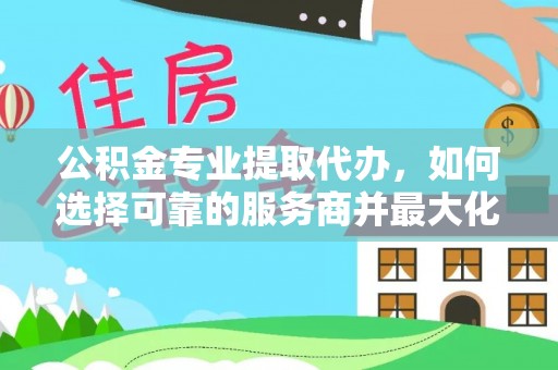 兴县公积金专业提取代办，如何选择可靠的服务商并最大化你的资金收益
