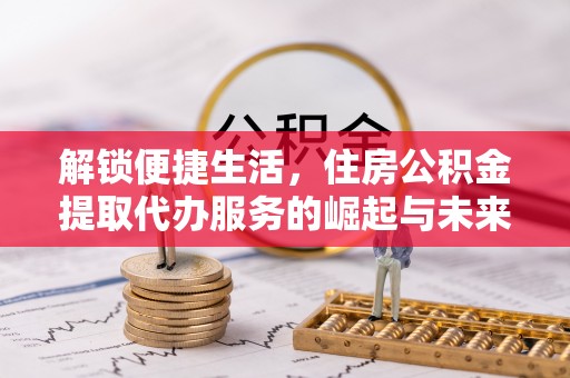 兴县解锁便捷生活，住房公积金提取代办服务的崛起与未来