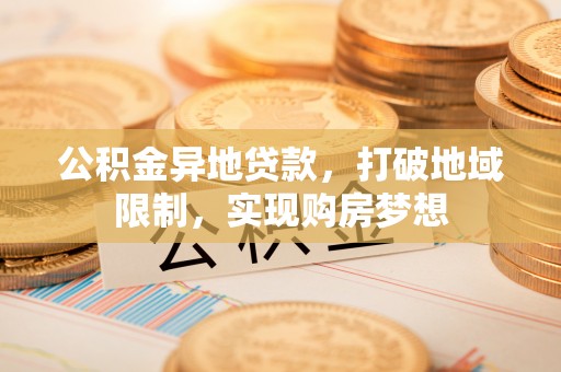 兴县公积金异地贷款，打破地域限制，实现购房梦想