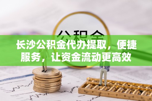 兴县长沙公积金代办提取，便捷服务，让资金流动更高效