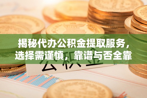 兴县揭秘代办公积金提取服务，选择需谨慎，靠谱与否全靠这几点