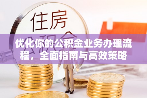 兴县优化你的公积金业务办理流程，全面指南与高效策略