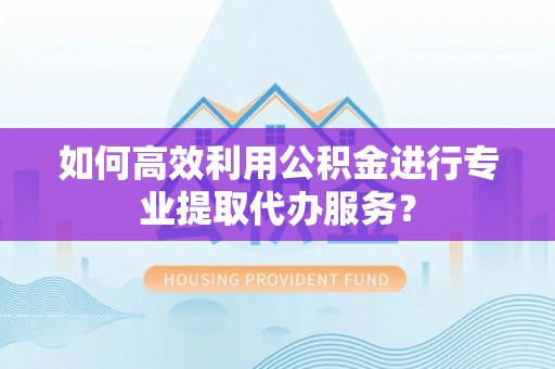 兴县如何高效利用公积金进行专业提取代办服务？