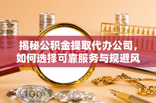 兴县揭秘公积金提取代办公司，如何选择可靠服务与规避风险