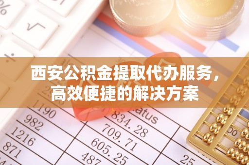 兴县西安公积金提取代办服务，高效便捷的解决方案