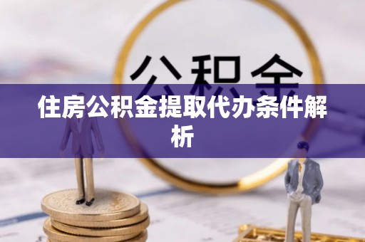 兴县住房公积金提取代办条件解析