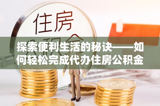 兴县探索便利生活的秘诀——如何轻松完成代办住房公积金提取