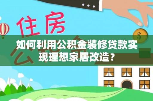 兴县如何利用公积金装修贷款实现理想家居改造？