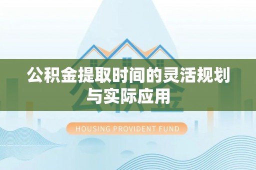 兴县公积金提取时间的灵活规划与实际应用