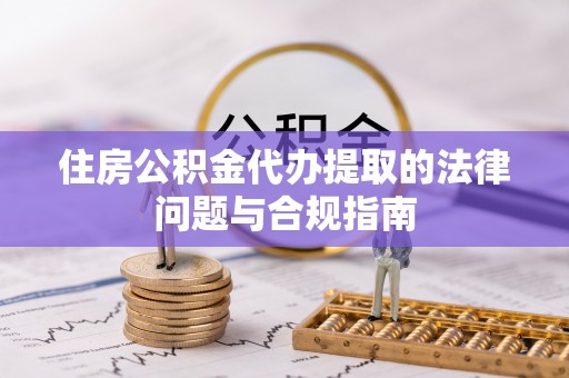 兴县住房公积金代办提取的法律问题与合规指南