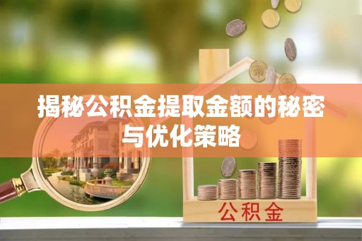兴县揭秘公积金提取金额的秘密与优化策略