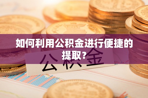 兴县如何利用公积金进行便捷的提取？