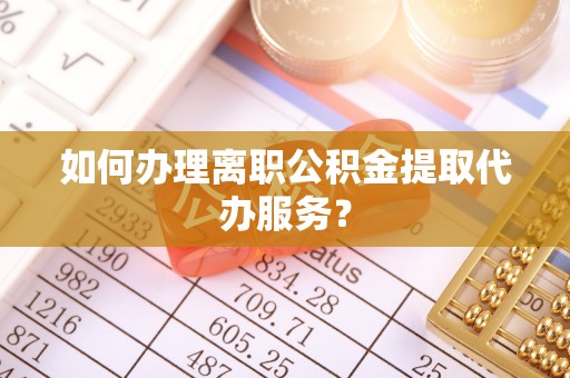 兴县如何办理离职公积金提取代办服务？