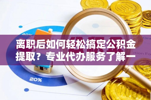 兴县离职后如何轻松搞定公积金提取？专业代办服务了解一下