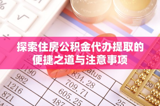 兴县探索住房公积金代办提取的便捷之道与注意事项