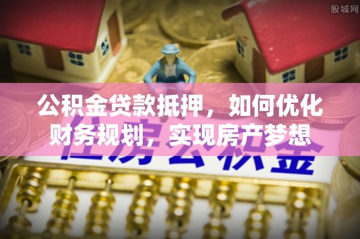 兴县公积金贷款抵押，如何优化财务规划，实现房产梦想