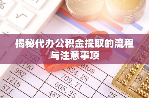 兴县揭秘代办公积金提取的流程与注意事项