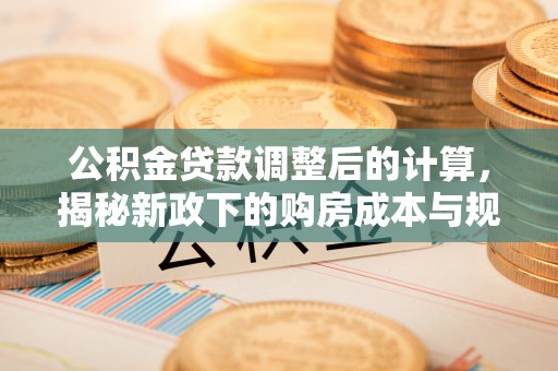 兴县公积金贷款调整后的计算，揭秘新政下的购房成本与规划