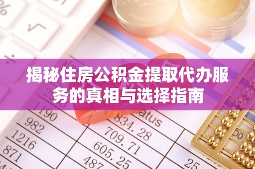 兴县揭秘住房公积金提取代办服务的真相与选择指南