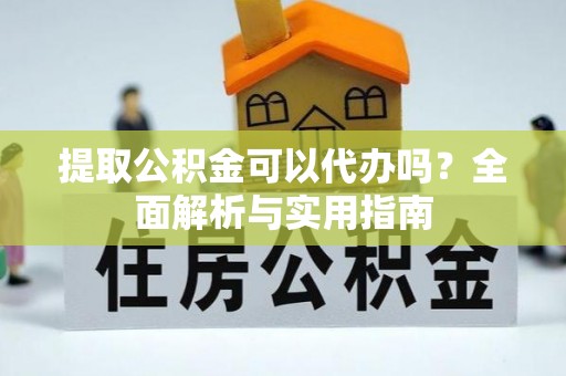 兴县提取公积金可以代办吗？全面解析与实用指南