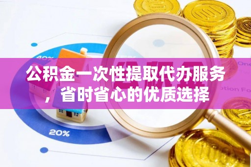 兴县公积金一次性提取代办服务，省时省心的优质选择
