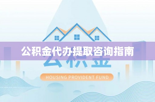 兴县公积金代办提取咨询指南