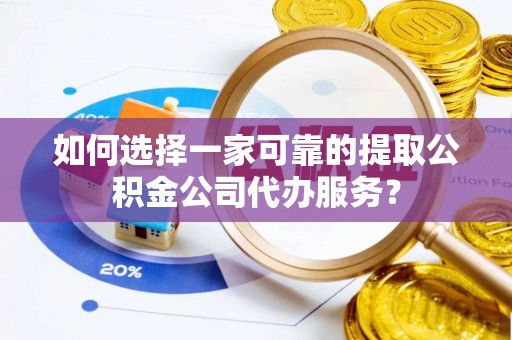 兴县如何选择一家可靠的提取公积金公司代办服务？