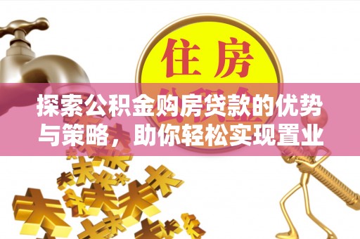 兴县探索公积金购房贷款的优势与策略，助你轻松实现置业梦想