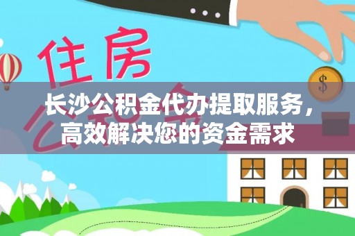 兴县长沙公积金代办提取服务，高效解决您的资金需求