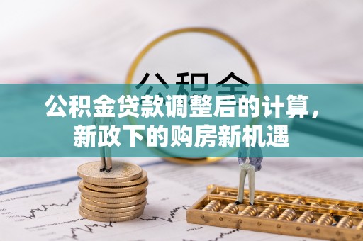兴县公积金贷款调整后的计算，新政下的购房新机遇