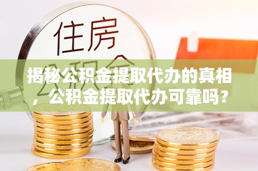 兴县揭秘公积金提取代办的真相，公积金提取代办可靠吗？