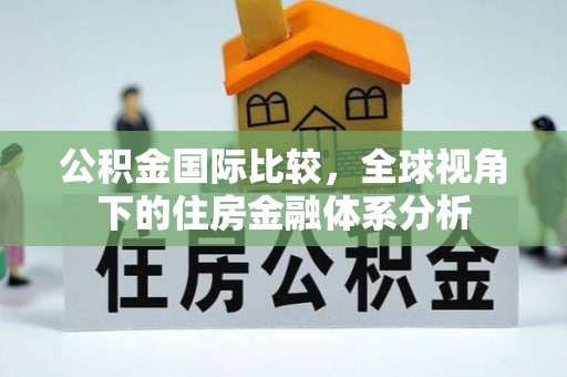 兴县公积金国际比较，全球视角下的住房金融体系分析