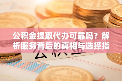 兴县公积金提取代办可靠吗？解析服务背后的真相与选择指南
