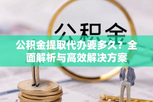 兴县公积金提取代办要多久？全面解析与高效解决方案