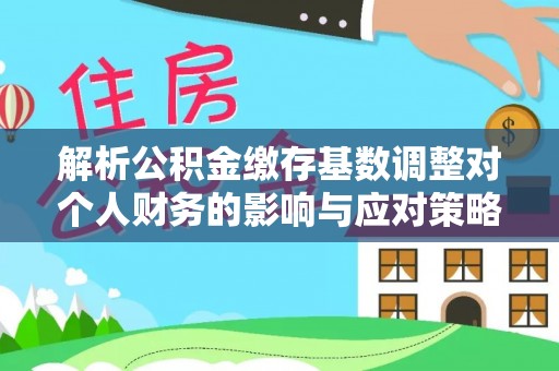 兴县解析公积金缴存基数调整对个人财务的影响与应对策略