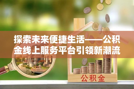兴县探索未来便捷生活——公积金线上服务平台引领新潮流