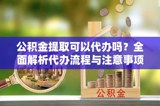 兴县公积金提取可以代办吗？全面解析代办流程与注意事项