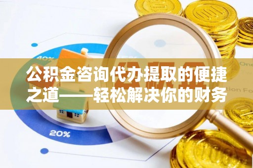 兴县公积金咨询代办提取的便捷之道——轻松解决你的财务难题