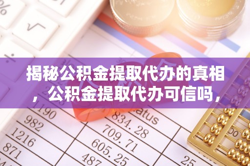 兴县揭秘公积金提取代办的真相，公积金提取代办可信吗，如何选择靠谱服务？